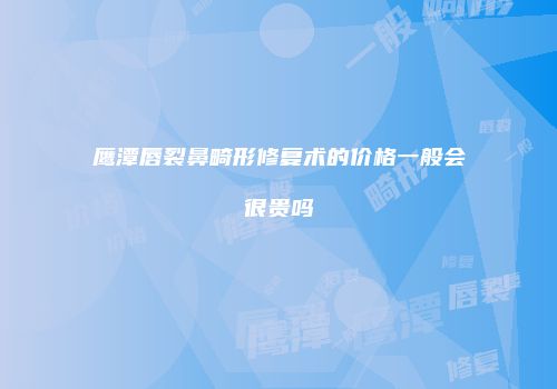 鹰潭唇裂鼻畸形修复术的价格一般会很贵吗