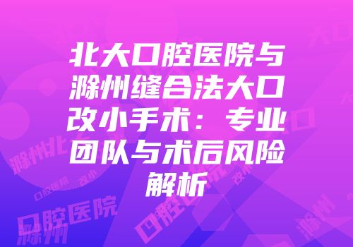 北大口腔医院与滁州缝合法大口改小手术：专业团队与术后风险解析