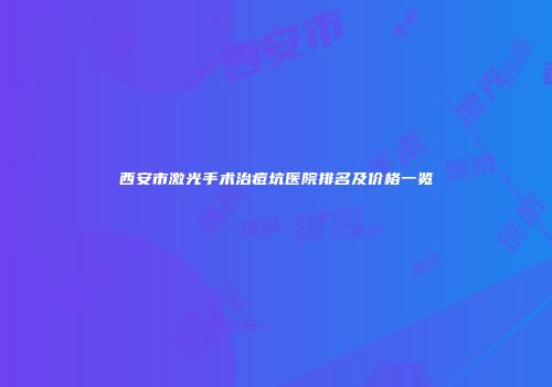 西安市激光手术治痘坑医院排名及价格一览