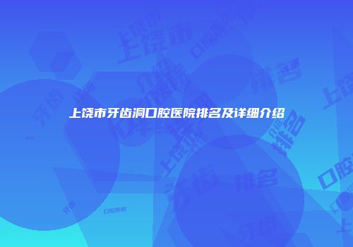 上饶市牙齿洞口腔医院排名及详细介绍