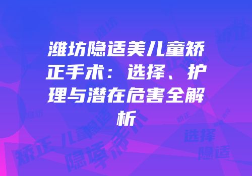 潍坊隐适美儿童矫正手术：选择、护理与潜在危害全解析