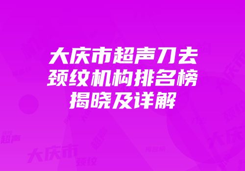 大庆市超声刀去颈纹机构排名榜揭晓及详解