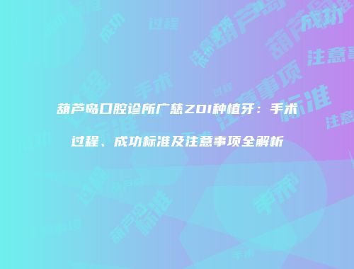 葫芦岛口腔诊所广慈ZDI种植牙：手术过程、成功标准及注意事项全解析