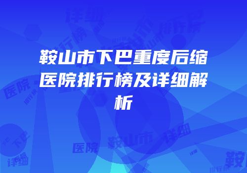 鞍山市下巴重度后缩医院排行榜及详细解析