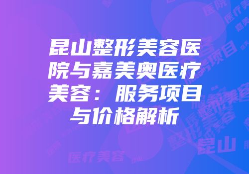 昆山整形美容医院与嘉美奥医疗美容：服务项目与价格解析