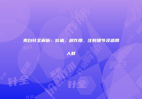 美白针全解析：价格、副作用、注射细节及适用人群