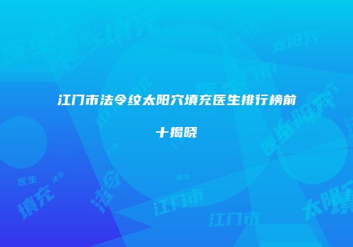 江门市法令纹太阳穴填充医生排行榜前十揭晓
