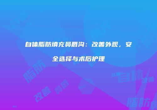 自体脂肪填充鼻唇沟：改善外观，安全选择与术后护理