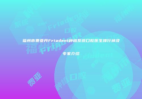 福州市费亚丹Friadent种植系统口腔医生排行榜及专家介绍
