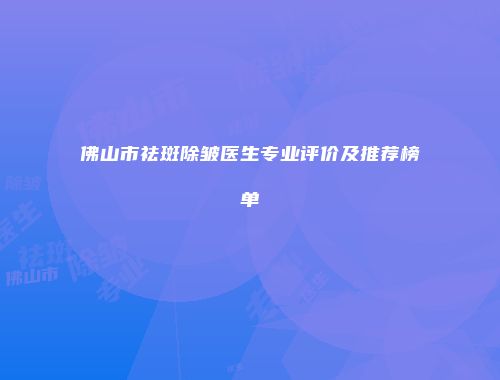 佛山市祛斑除皱医生专业评价及推荐榜单