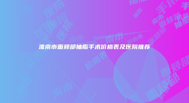 淮南市面颊部抽脂手术价格表及医院推荐