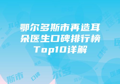 鄂尔多斯市再造耳朵医生口碑排行榜Top10详解