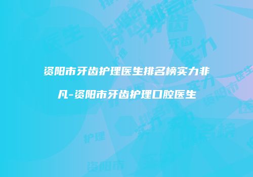 资阳市牙齿护理医生排名榜实力非凡-资阳市牙齿护理口腔医生