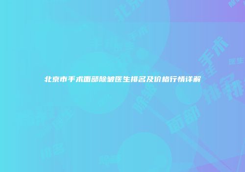 北京市手术面部除皱医生排名及价格行情详解