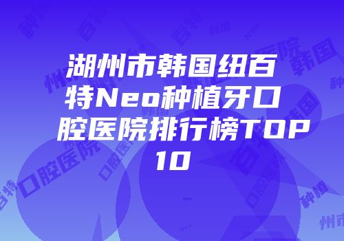 湖州市韩国纽百特Neo种植牙口腔医院排行榜TOP10