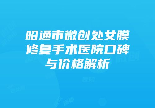 昭通市微创处女膜修复手术医院口碑与价格解析