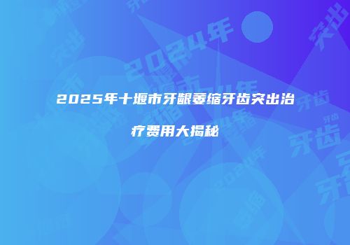 2025年十堰市牙龈萎缩牙齿突出治疗费用大揭秘