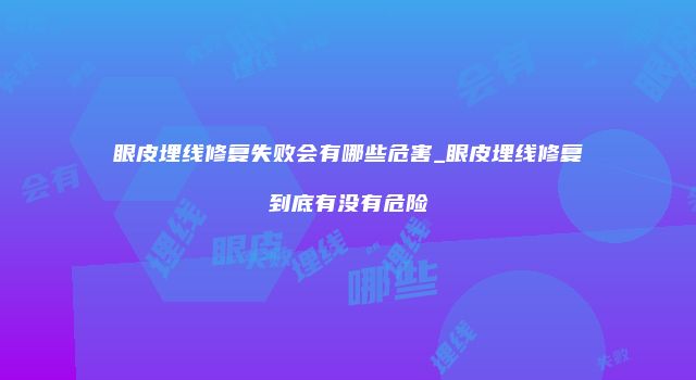 眼皮埋线修复失败会有哪些危害_眼皮埋线修复到底有没有危险