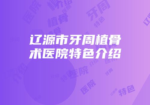 辽源市牙周植骨术医院特色介绍