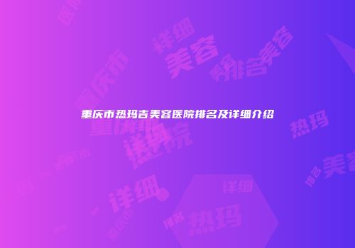 重庆市热玛吉美容医院排名及详细介绍