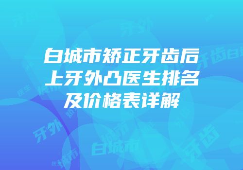 白城市矫正牙齿后上牙外凸医生排名及价格表详解