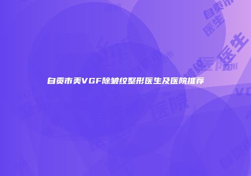 自贡市美VGF除皱纹整形医生及医院推荐