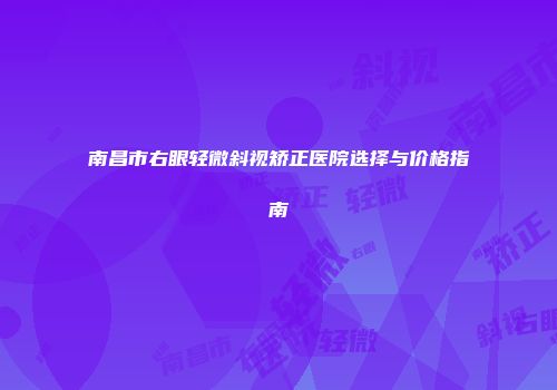 南昌市右眼轻微斜视矫正医院选择与价格指南