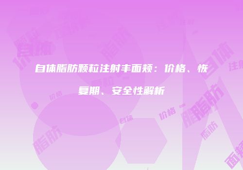 自体脂肪颗粒注射丰面颊：价格、恢复期、安全性解析