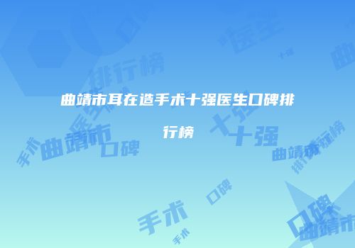 曲靖市耳在造手术十强医生口碑排行榜