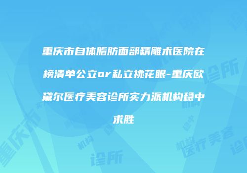 重庆市自体脂肪面部精雕术医院在榜清单公立or私立挑花眼-重庆欧黛尔医疗美容诊所实力派机构稳中求胜