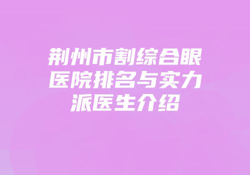 荆州市割综合眼医院排名与实力派医生介绍