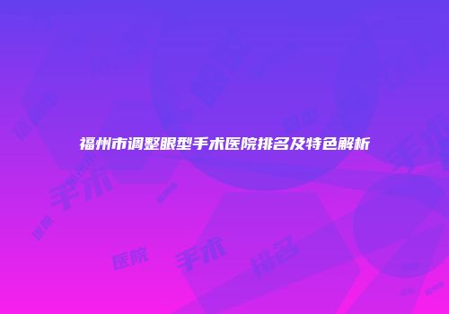 福州市调整眼型手术医院排名及特色解析