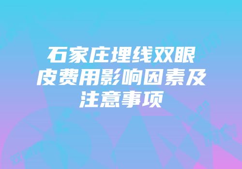 石家庄埋线双眼皮费用影响因素及注意事项
