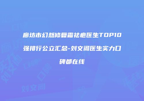 廊坊市幻然修复霜祛疤医生TOP10强排行公立汇总-刘文阁医生实力口碑都在线