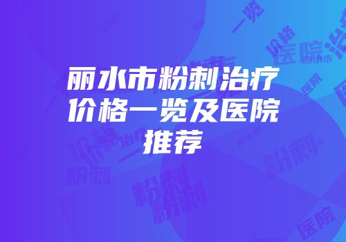 丽水市粉刺治疗价格一览及医院推荐