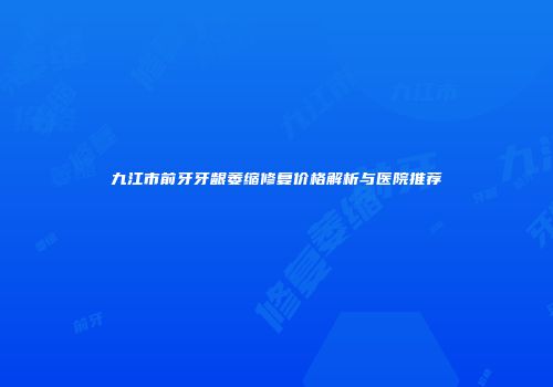 九江市前牙牙龈萎缩修复价格解析与医院推荐