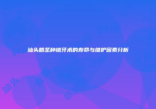 汕头皓圣种植牙术的寿命与维护因素分析