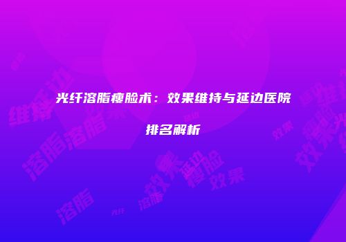 光纤溶脂瘦脸术：效果维持与延边医院排名解析