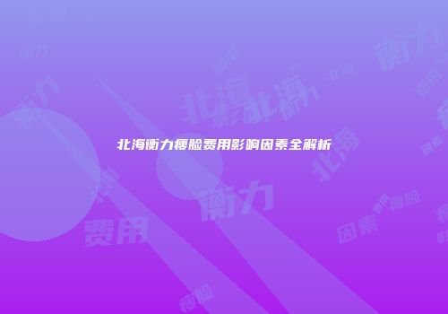 北海衡力瘦脸费用影响因素全解析