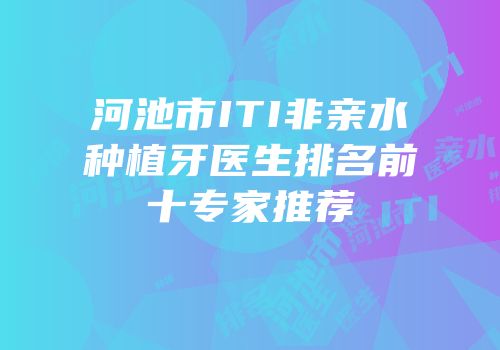 河池市ITI非亲水种植牙医生排名前十专家推荐