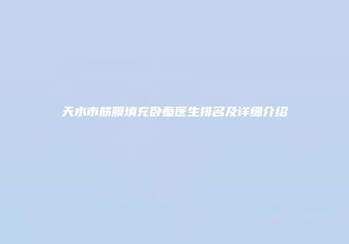 天水市筋膜填充卧蚕医生排名及详细介绍