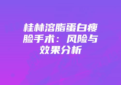桂林溶脂蛋白瘦脸手术：风险与效果分析
