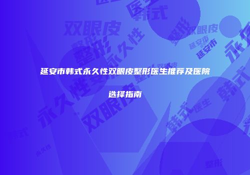 延安市韩式永久性双眼皮整形医生推荐及医院选择指南
