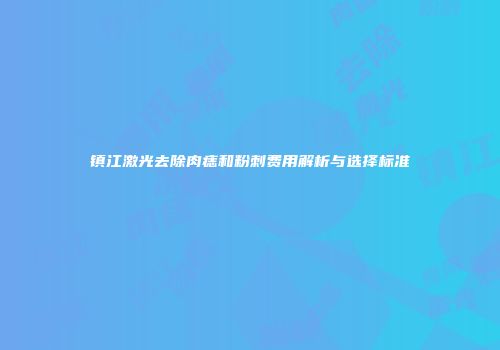 镇江激光去除肉痣和粉刺费用解析与选择标准
