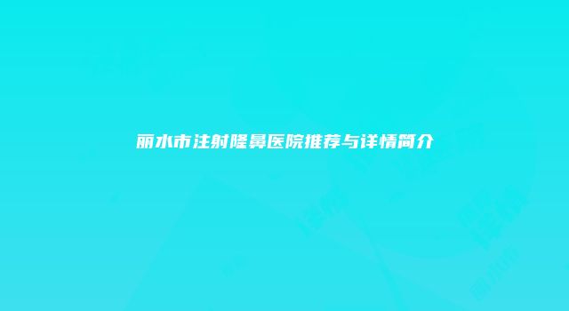 丽水市注射隆鼻医院推荐与详情简介