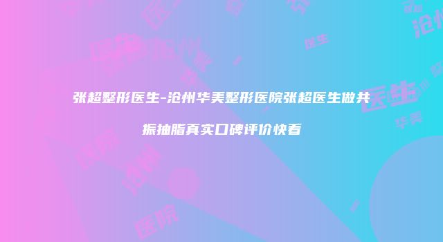 张超整形医生-沧州华美整形医院张超医生做共振抽脂真实口碑评价快看