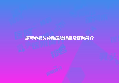 漯河市乳头内陷医院排名及医院简介