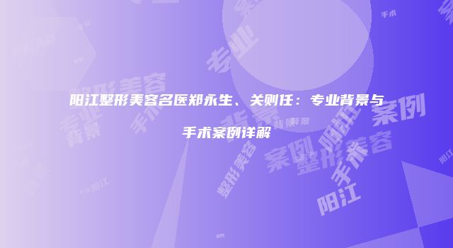 阳江整形美容名医郑永生、关则任：专业背景与手术案例详解