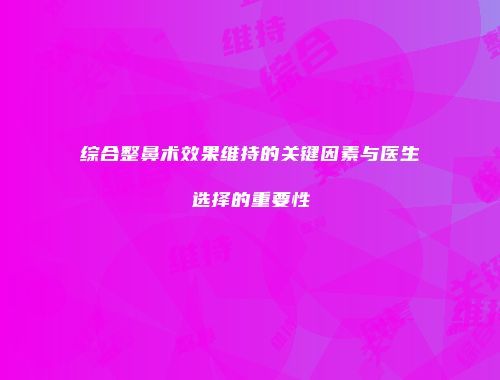 综合整鼻术效果维持的关键因素与医生选择的重要性