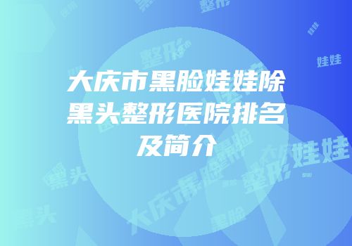 大庆市黑脸娃娃除黑头整形医院排名及简介